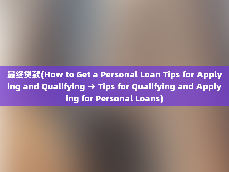 最终贷款(How to Get a Personal Loan Tips for Applying and Qualifying → Tips for Qualifying and Applying for Personal Loans)